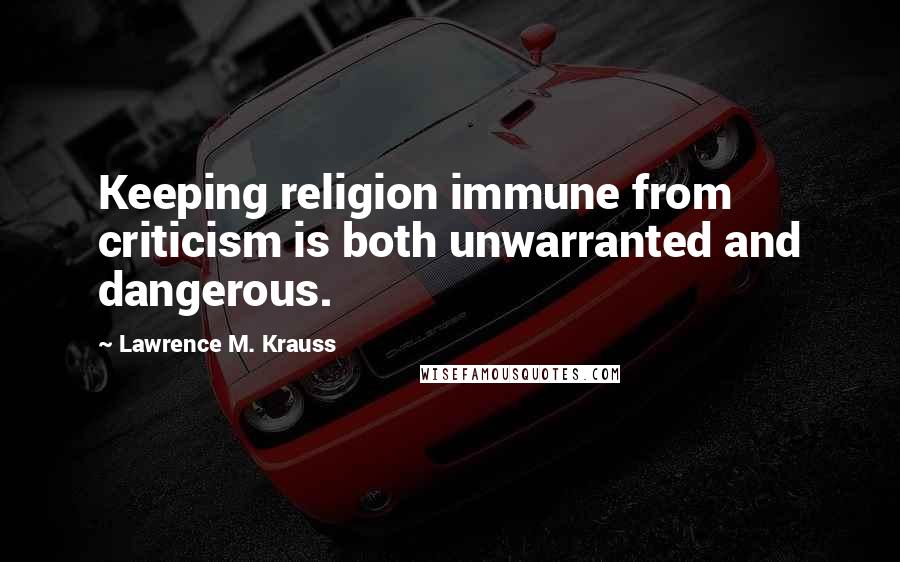 Lawrence M. Krauss Quotes: Keeping religion immune from criticism is both unwarranted and dangerous.