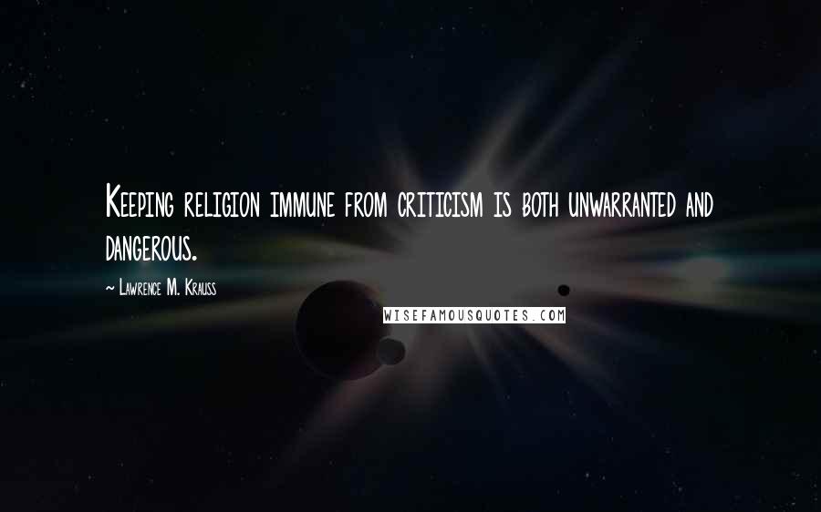 Lawrence M. Krauss Quotes: Keeping religion immune from criticism is both unwarranted and dangerous.