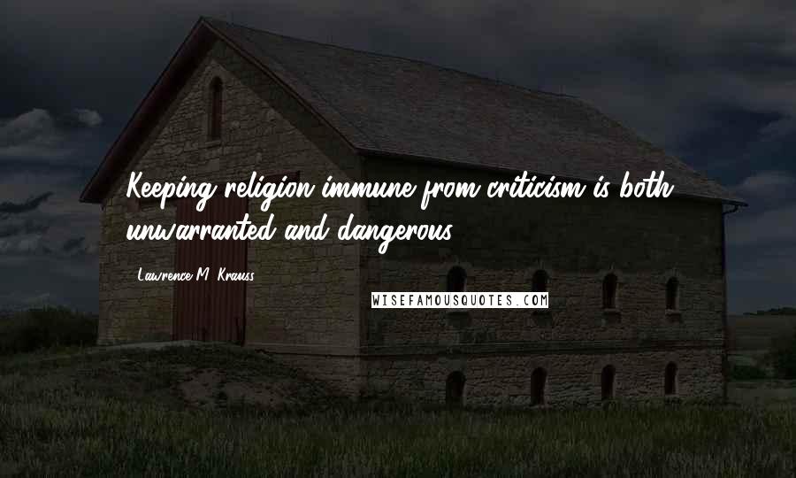 Lawrence M. Krauss Quotes: Keeping religion immune from criticism is both unwarranted and dangerous.