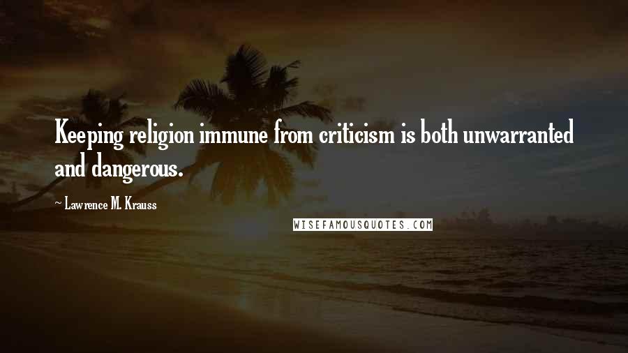 Lawrence M. Krauss Quotes: Keeping religion immune from criticism is both unwarranted and dangerous.