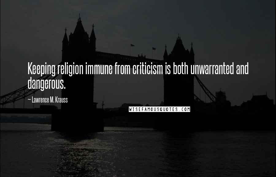 Lawrence M. Krauss Quotes: Keeping religion immune from criticism is both unwarranted and dangerous.