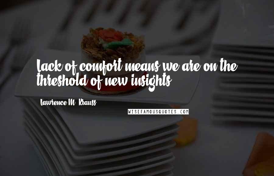 Lawrence M. Krauss Quotes: Lack of comfort means we are on the threshold of new insights.