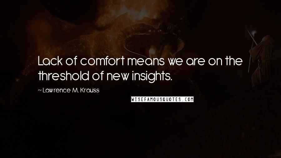 Lawrence M. Krauss Quotes: Lack of comfort means we are on the threshold of new insights.