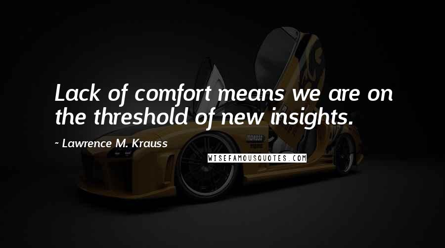 Lawrence M. Krauss Quotes: Lack of comfort means we are on the threshold of new insights.