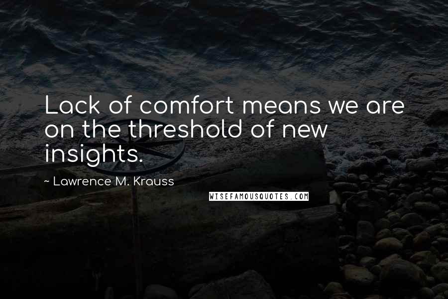 Lawrence M. Krauss Quotes: Lack of comfort means we are on the threshold of new insights.