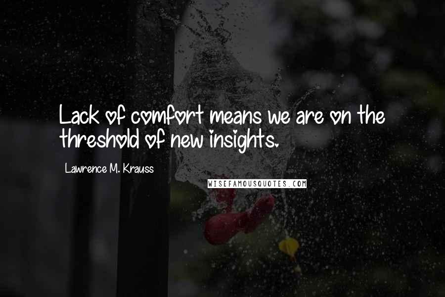 Lawrence M. Krauss Quotes: Lack of comfort means we are on the threshold of new insights.