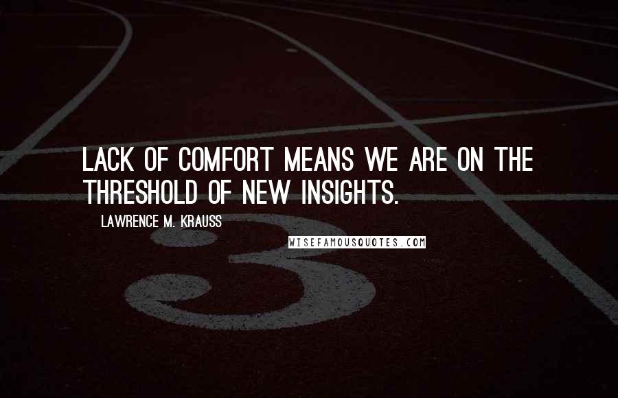 Lawrence M. Krauss Quotes: Lack of comfort means we are on the threshold of new insights.