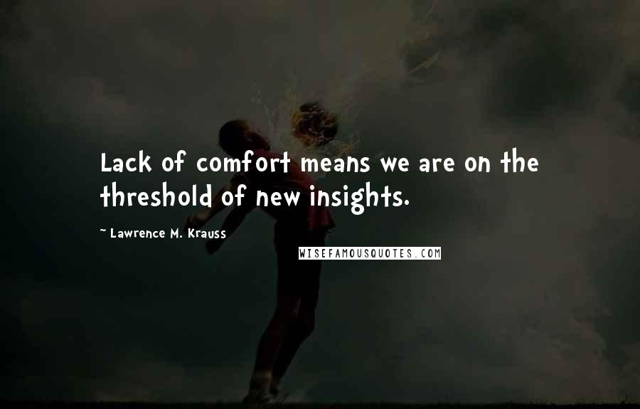 Lawrence M. Krauss Quotes: Lack of comfort means we are on the threshold of new insights.