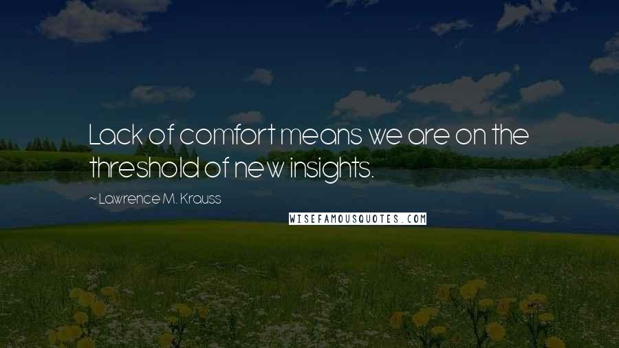 Lawrence M. Krauss Quotes: Lack of comfort means we are on the threshold of new insights.