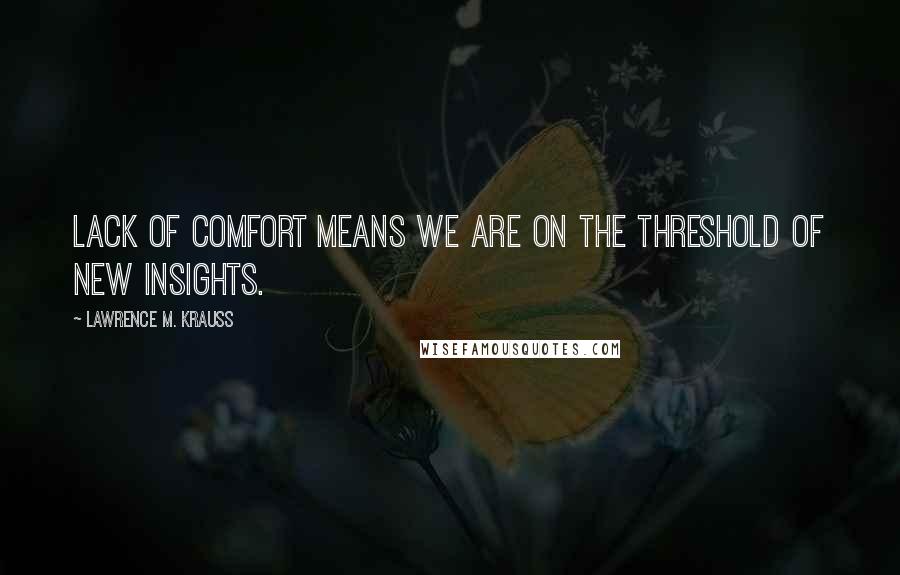 Lawrence M. Krauss Quotes: Lack of comfort means we are on the threshold of new insights.