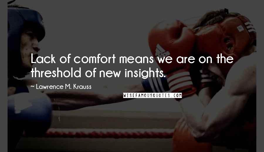 Lawrence M. Krauss Quotes: Lack of comfort means we are on the threshold of new insights.