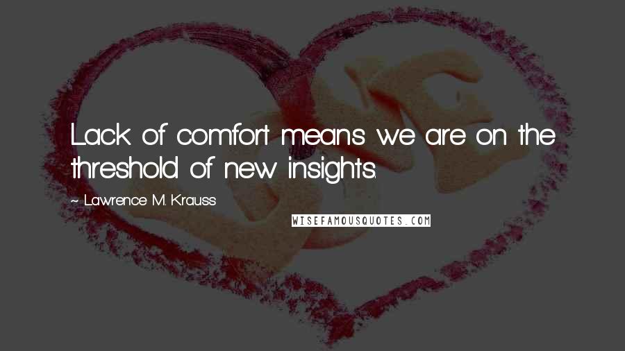 Lawrence M. Krauss Quotes: Lack of comfort means we are on the threshold of new insights.