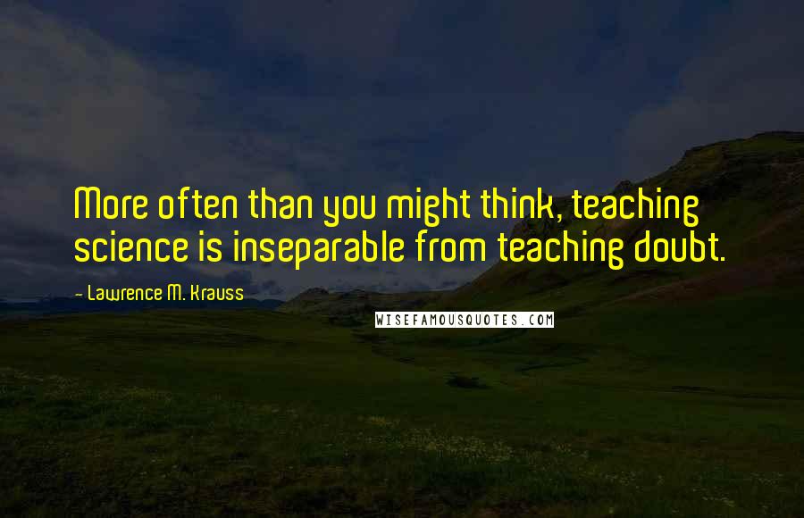 Lawrence M. Krauss Quotes: More often than you might think, teaching science is inseparable from teaching doubt.