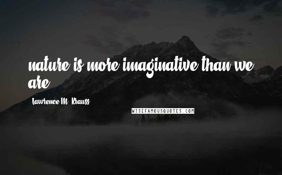 Lawrence M. Krauss Quotes: nature is more imaginative than we are.