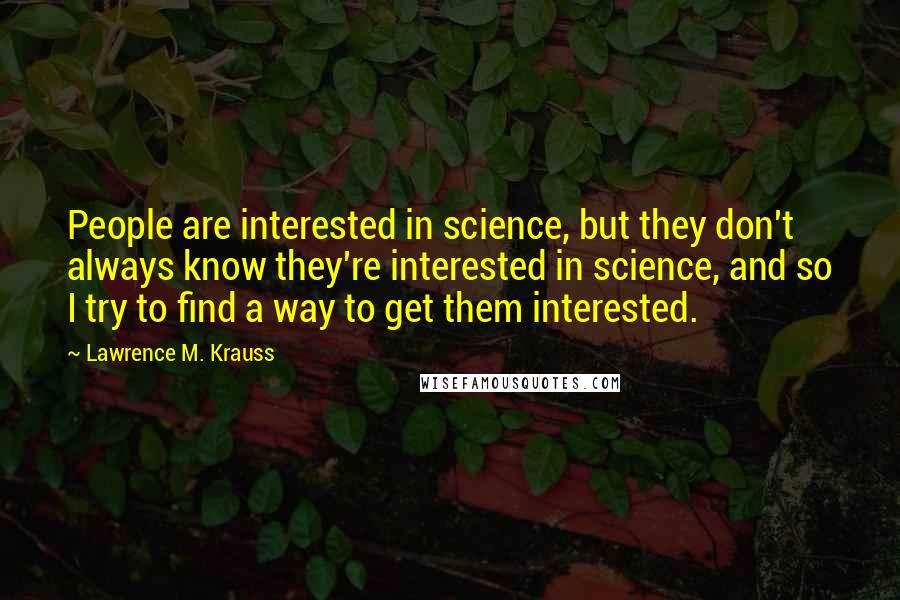 Lawrence M. Krauss Quotes: People are interested in science, but they don't always know they're interested in science, and so I try to find a way to get them interested.