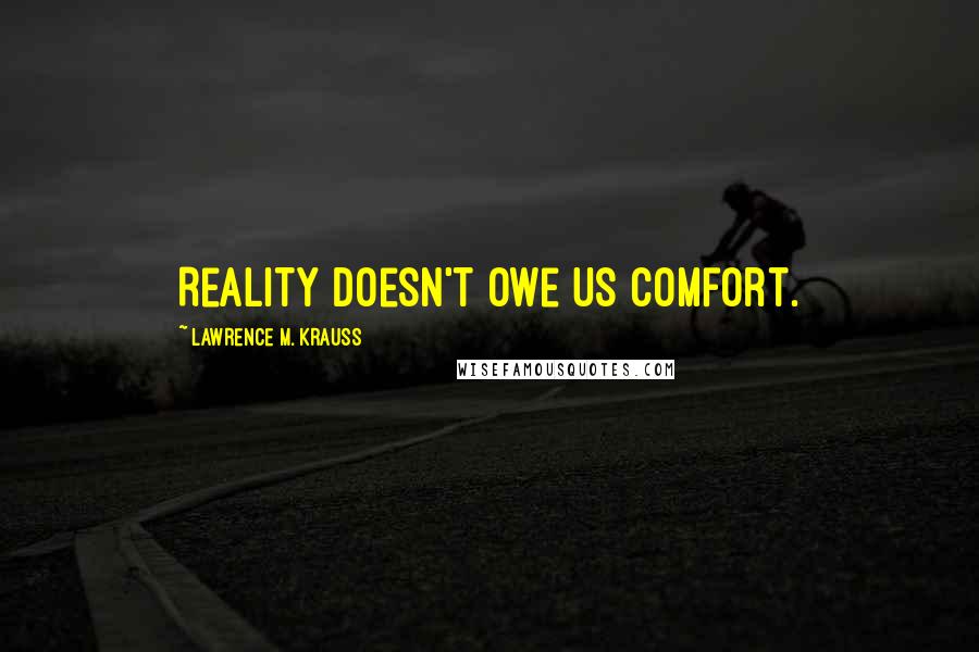 Lawrence M. Krauss Quotes: Reality doesn't owe us comfort.