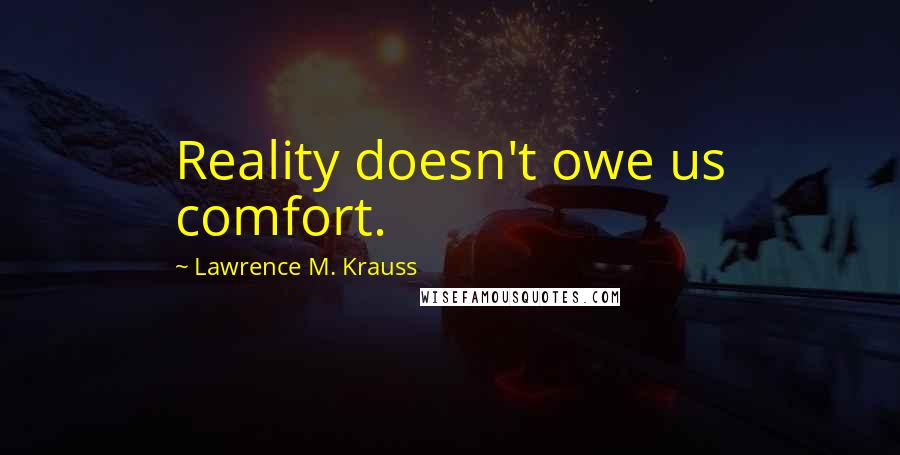 Lawrence M. Krauss Quotes: Reality doesn't owe us comfort.