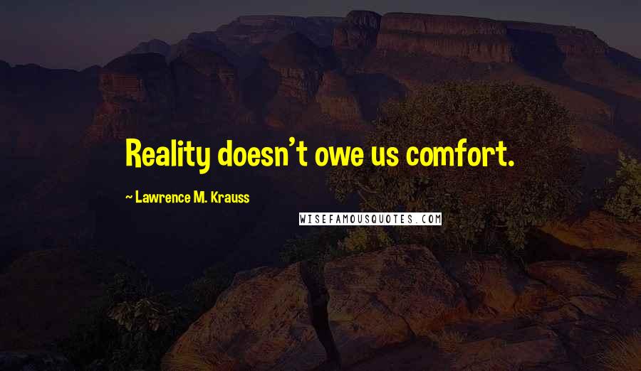 Lawrence M. Krauss Quotes: Reality doesn't owe us comfort.