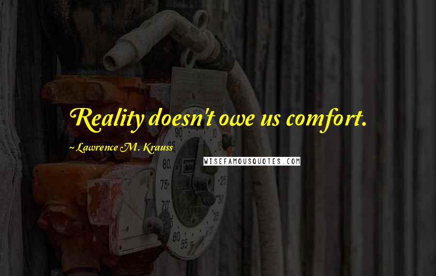 Lawrence M. Krauss Quotes: Reality doesn't owe us comfort.