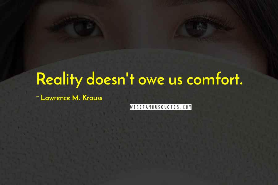 Lawrence M. Krauss Quotes: Reality doesn't owe us comfort.