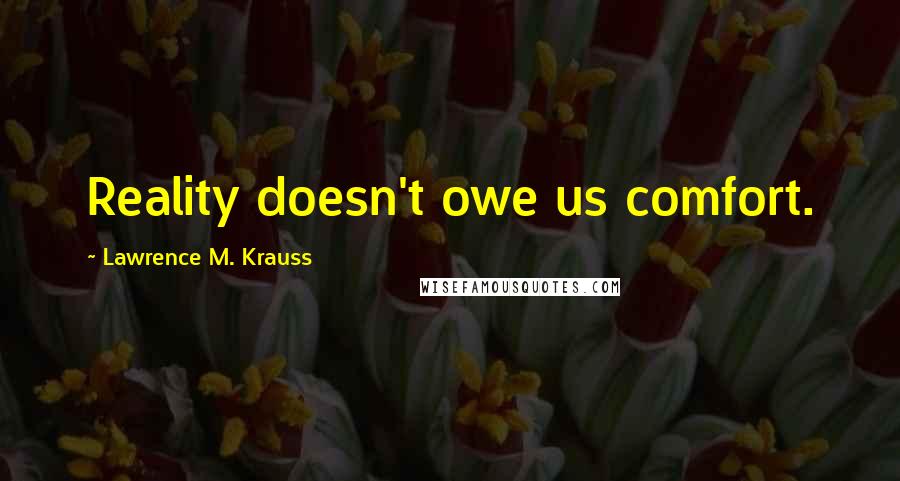 Lawrence M. Krauss Quotes: Reality doesn't owe us comfort.