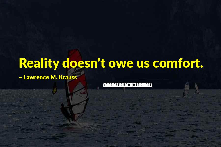 Lawrence M. Krauss Quotes: Reality doesn't owe us comfort.