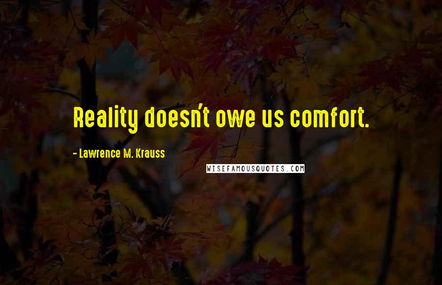 Lawrence M. Krauss Quotes: Reality doesn't owe us comfort.