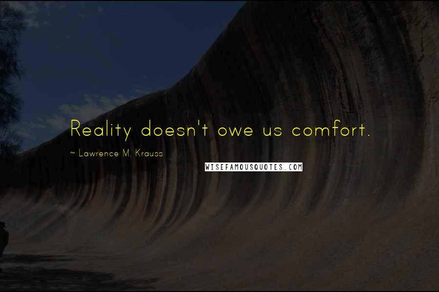 Lawrence M. Krauss Quotes: Reality doesn't owe us comfort.