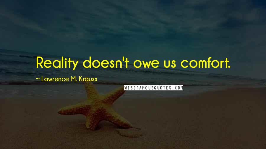 Lawrence M. Krauss Quotes: Reality doesn't owe us comfort.