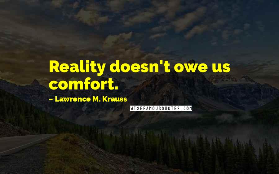 Lawrence M. Krauss Quotes: Reality doesn't owe us comfort.