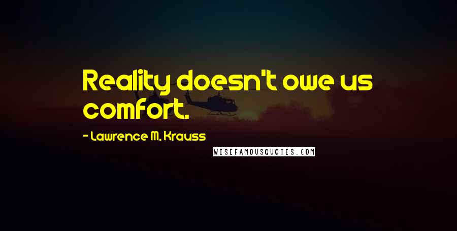 Lawrence M. Krauss Quotes: Reality doesn't owe us comfort.