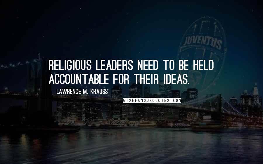 Lawrence M. Krauss Quotes: Religious leaders need to be held accountable for their ideas.