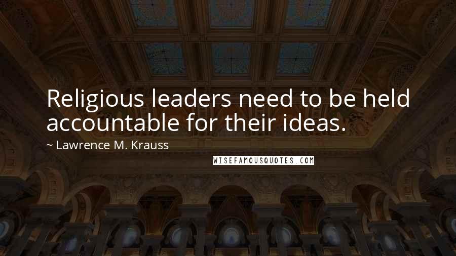 Lawrence M. Krauss Quotes: Religious leaders need to be held accountable for their ideas.