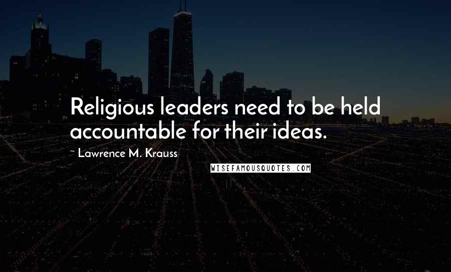 Lawrence M. Krauss Quotes: Religious leaders need to be held accountable for their ideas.