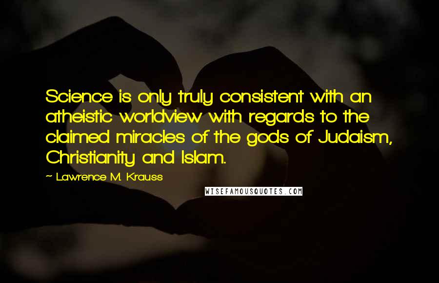 Lawrence M. Krauss Quotes: Science is only truly consistent with an atheistic worldview with regards to the claimed miracles of the gods of Judaism, Christianity and Islam.