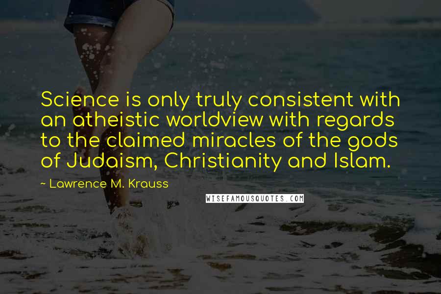 Lawrence M. Krauss Quotes: Science is only truly consistent with an atheistic worldview with regards to the claimed miracles of the gods of Judaism, Christianity and Islam.