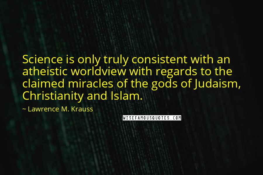 Lawrence M. Krauss Quotes: Science is only truly consistent with an atheistic worldview with regards to the claimed miracles of the gods of Judaism, Christianity and Islam.