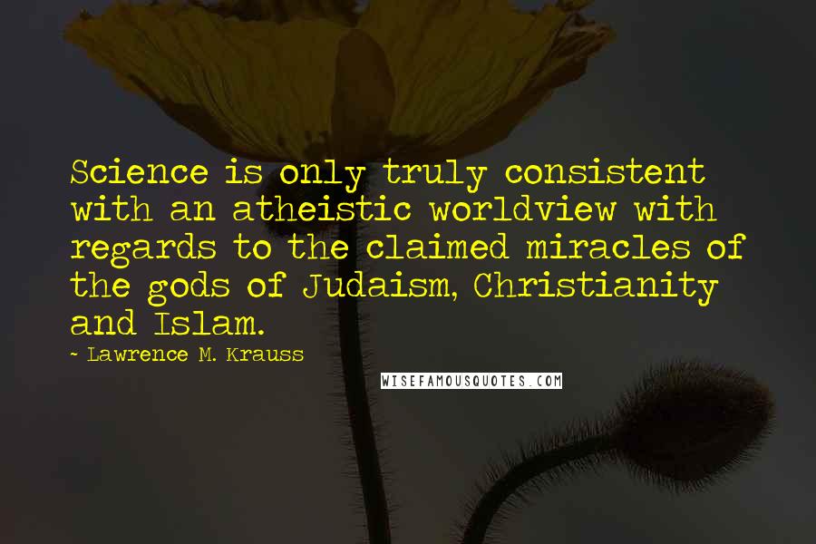 Lawrence M. Krauss Quotes: Science is only truly consistent with an atheistic worldview with regards to the claimed miracles of the gods of Judaism, Christianity and Islam.