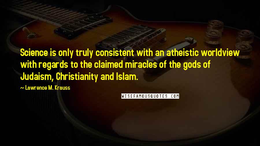 Lawrence M. Krauss Quotes: Science is only truly consistent with an atheistic worldview with regards to the claimed miracles of the gods of Judaism, Christianity and Islam.