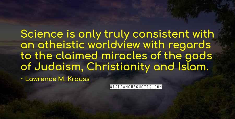 Lawrence M. Krauss Quotes: Science is only truly consistent with an atheistic worldview with regards to the claimed miracles of the gods of Judaism, Christianity and Islam.