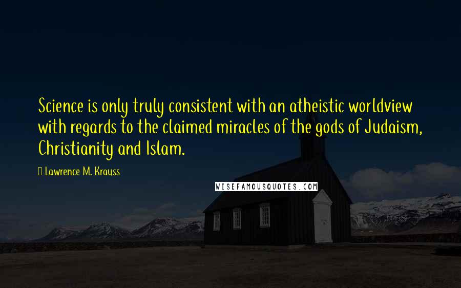 Lawrence M. Krauss Quotes: Science is only truly consistent with an atheistic worldview with regards to the claimed miracles of the gods of Judaism, Christianity and Islam.