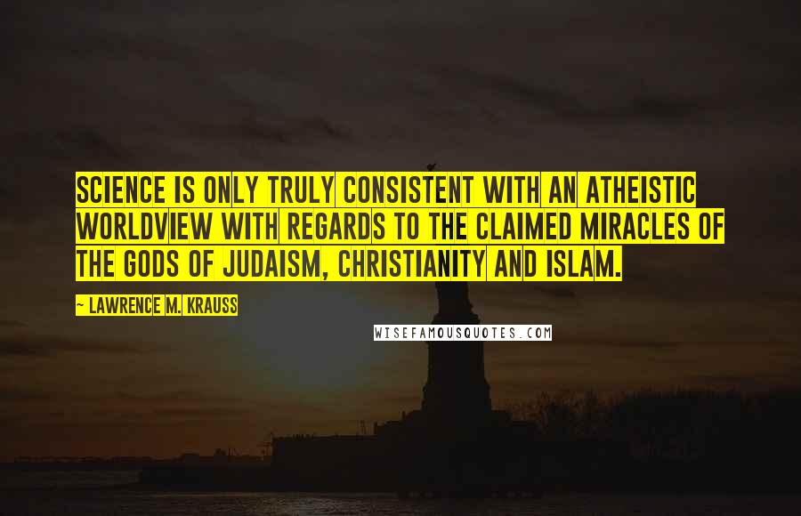 Lawrence M. Krauss Quotes: Science is only truly consistent with an atheistic worldview with regards to the claimed miracles of the gods of Judaism, Christianity and Islam.