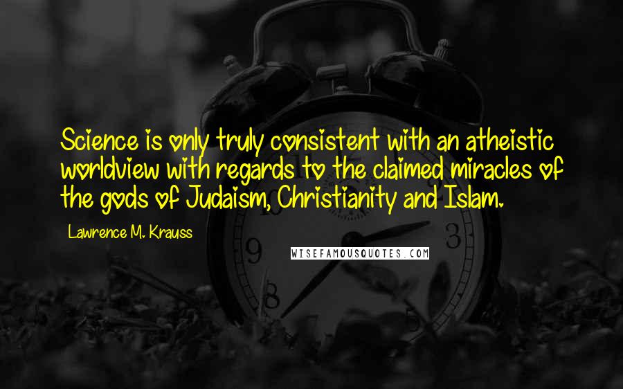 Lawrence M. Krauss Quotes: Science is only truly consistent with an atheistic worldview with regards to the claimed miracles of the gods of Judaism, Christianity and Islam.