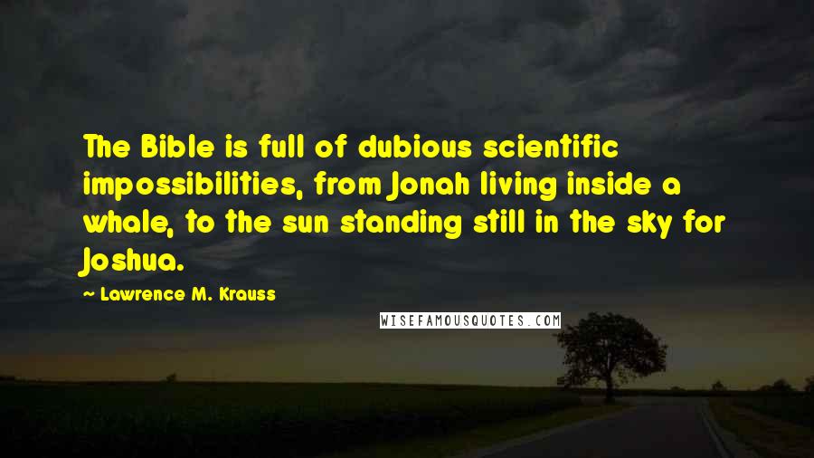 Lawrence M. Krauss Quotes: The Bible is full of dubious scientific impossibilities, from Jonah living inside a whale, to the sun standing still in the sky for Joshua.