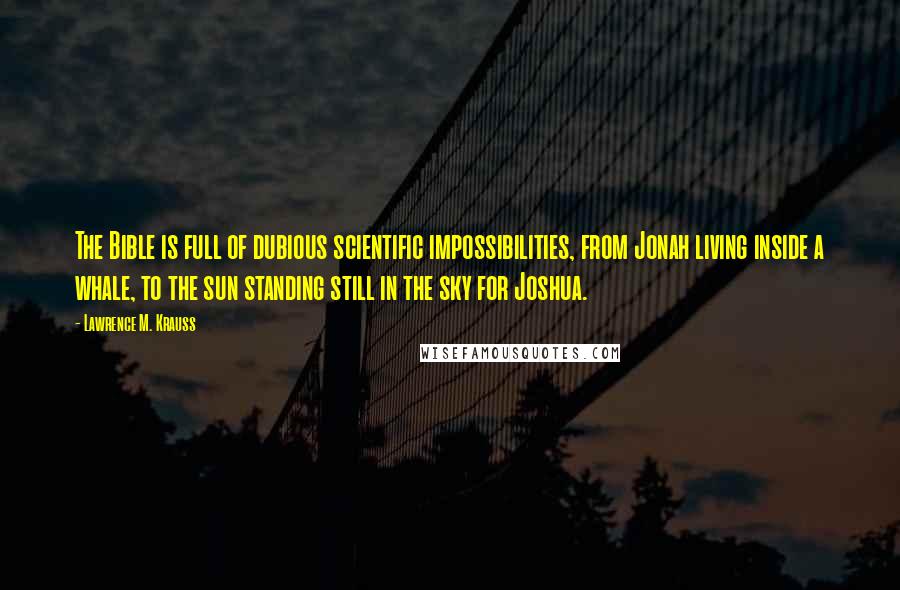 Lawrence M. Krauss Quotes: The Bible is full of dubious scientific impossibilities, from Jonah living inside a whale, to the sun standing still in the sky for Joshua.