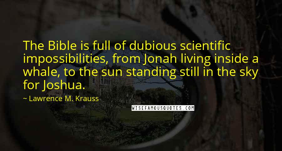 Lawrence M. Krauss Quotes: The Bible is full of dubious scientific impossibilities, from Jonah living inside a whale, to the sun standing still in the sky for Joshua.