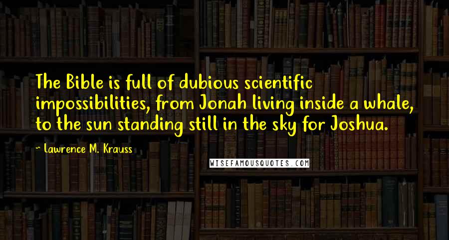 Lawrence M. Krauss Quotes: The Bible is full of dubious scientific impossibilities, from Jonah living inside a whale, to the sun standing still in the sky for Joshua.