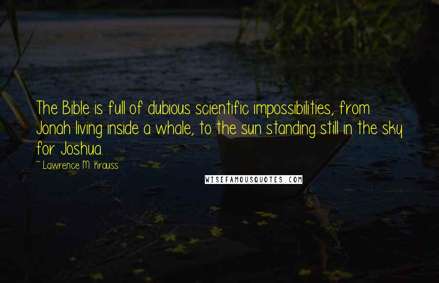 Lawrence M. Krauss Quotes: The Bible is full of dubious scientific impossibilities, from Jonah living inside a whale, to the sun standing still in the sky for Joshua.