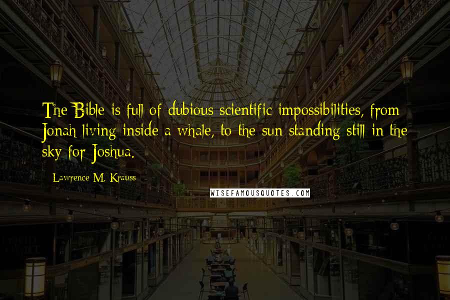 Lawrence M. Krauss Quotes: The Bible is full of dubious scientific impossibilities, from Jonah living inside a whale, to the sun standing still in the sky for Joshua.