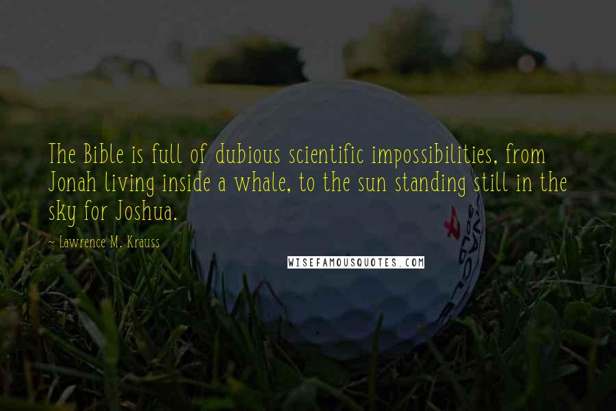 Lawrence M. Krauss Quotes: The Bible is full of dubious scientific impossibilities, from Jonah living inside a whale, to the sun standing still in the sky for Joshua.